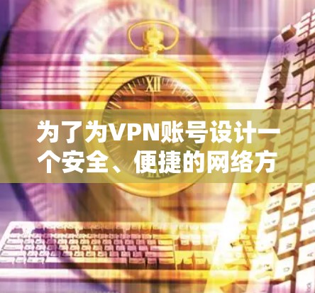 为了为VPN账号设计一个安全、便捷的网络方案,我们可以按照以下步骤进行 为了为VPN账号设计一个安全、便捷的网络方案,我们可以按照以下步骤进行