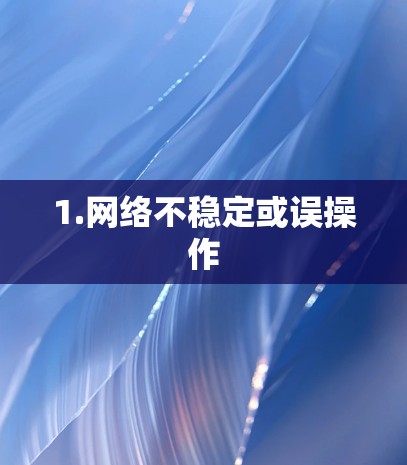1.网络不稳定或误操作 1.网络不稳定或误操作