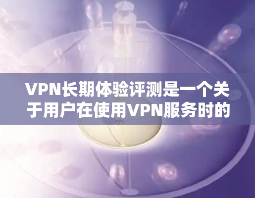VPN长期体验评测是一个关于用户在使用VPN服务时的总体感受和体验的总结。以下是一些可能的VPN长期体验评测内容,涵盖速度、加密、稳定性、安全性和用户体验等方面 VPN长期体验评测是一个关于用户在使用VPN服务时的总体感受和体验的总结。以下是一些可能的VPN长期体验评测内容,涵盖速度、加密、稳定性、安全性和用户体验等方面