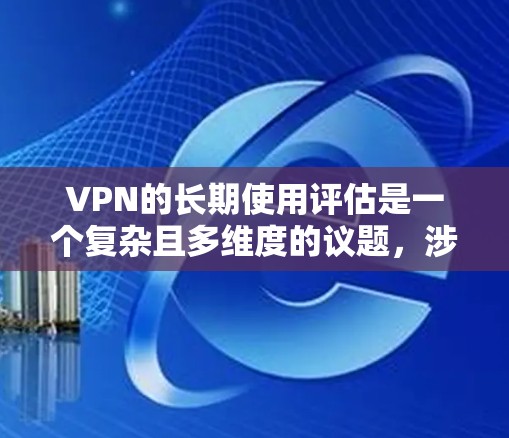 VPN的长期使用评估是一个复杂且多维度的议题,涉及技术、安全、经济、隐私等多个方面。以下是对VPN长期使用评估的详细分析和总结 VPN的长期使用评估是一个复杂且多维度的议题,涉及技术、安全、经济、隐私等多个方面。以下是对VPN长期使用评估的详细分析和总结