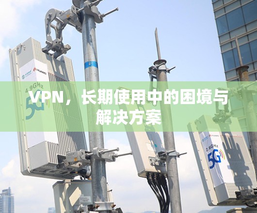 VPN,长期使用中的困境与解决方案 VPN,长期使用中的困境与解决方案