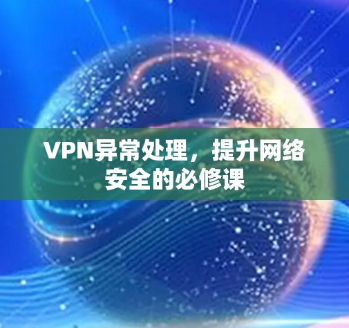 VPN异常处理,提升网络安全的必修课 VPN异常处理,提升网络安全的必修课