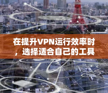 在提升VPN运行效率时,选择适合自己的工具至关重要。以下是一些综合性的建议,帮助用户更好地管理和优化VPN体验 在提升VPN运行效率时,选择适合自己的工具至关重要。以下是一些综合性的建议,帮助用户更好地管理和优化VPN体验