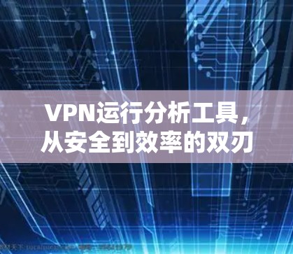 VPN运行分析工具,从安全到效率的双刃剑 VPN运行分析工具,从安全到效率的双刃剑