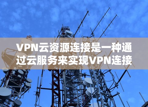 VPN云资源连接是一种通过云服务来实现VPN连接的技术,旨在提供更灵活、高效和安全的加密通信解决方案。以下是对该技术的详细总结和解释 VPN云资源连接是一种通过云服务来实现VPN连接的技术,旨在提供更灵活、高效和安全的加密通信解决方案。以下是对该技术的详细总结和解释