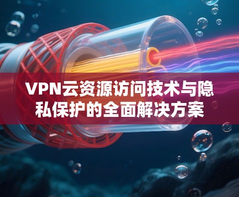 VPN云资源访问技术与隐私保护的全面解决方案 VPN云资源访问技术与隐私保护的全面解决方案