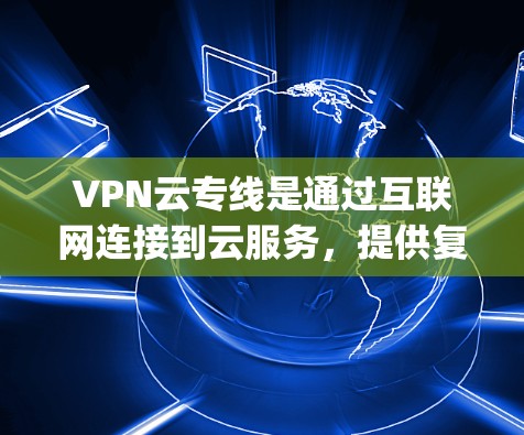 VPN云专线是通过互联网连接到云服务，提供复杂的VPN功能，如多端VPN、视频 conferencing 等，旨在保护用户免受 unwanted内容的访问。以下是关于VPN云专线的详细信息