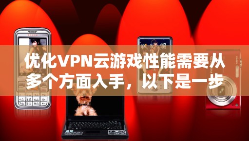 优化VPN云游戏性能需要从多个方面入手,以下是一步步的解决方案 优化VPN云游戏性能需要从多个方面入手,以下是一步步的解决方案