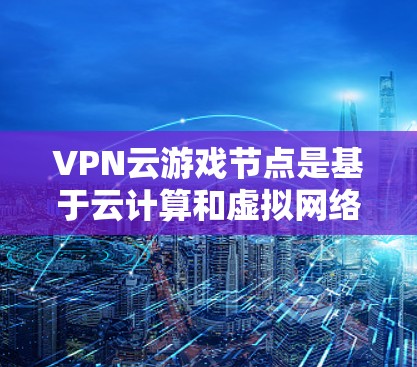VPN云游戏节点是基于云计算和虚拟网络技术的网络基础设施,用于构建虚拟化游戏环境。以下是关于VPN云游戏节点的一些关键信息 VPN云游戏节点是基于云计算和虚拟网络技术的网络基础设施,用于构建虚拟化游戏环境。以下是关于VPN云游戏节点的一些关键信息