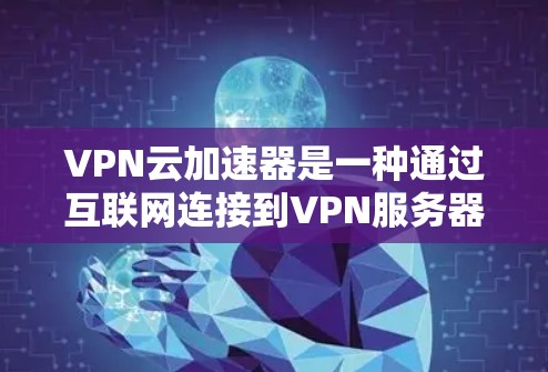 VPN云加速器是一种通过互联网连接到VPN服务器,然后利用加速器加速游戏资源的技术。以下是对该技术的详细总结和步骤说明 VPN云加速器是一种通过互联网连接到VPN服务器,然后利用加速器加速游戏资源的技术。以下是对该技术的详细总结和步骤说明