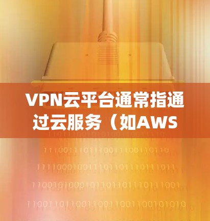 VPN云平台通常指通过云服务(如AWS、Azure、Google Cloud等)来提供VPN功能的服务器管理、用户管理、设备管理等服务。以下是一些关于如何访问或管理VPN云平台的常见问题和解答 VPN云平台通常指通过云服务(如AWS、Azure、Google Cloud等)来提供VPN功能的服务器管理、用户管理、设备管理等服务。以下是一些关于如何访问或管理VPN云平台的常见问题和解答