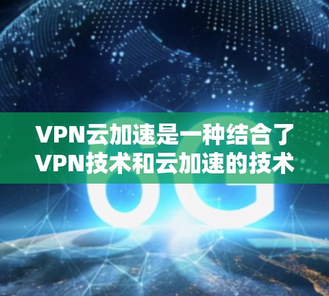 VPN云加速是一种结合了VPN技术和云加速的技术,旨在通过云加速服务器,提升从外部VPN服务器下载文件的速度和效率。以下是关于VPN云加速的详细说明 VPN云加速是一种结合了VPN技术和云加速的技术,旨在通过云加速服务器,提升从外部VPN服务器下载文件的速度和效率。以下是关于VPN云加速的详细说明