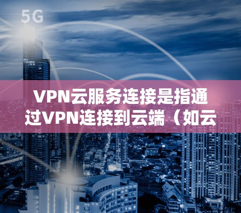 VPN云服务连接是指通过VPN连接到云端(如云服务器、云平台等)然后进行云服务的操作。以下是一个详细的步骤说明 VPN云服务连接是指通过VPN连接到云端(如云服务器、云平台等)然后进行云服务的操作。以下是一个详细的步骤说明