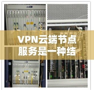 VPN云端节点服务是一种结合了加密通信和云端服务器的解决方案，旨在提供高效、可靠和安全的多设备VPN连接。以下是对该服务的详细分析