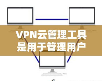 VPN云管理工具是用于管理用户VPN访问控制的自动化服务,旨在提高用户管理权限和访问控制的效率。以下是对该工具的详细分析和建议 VPN云管理工具是用于管理用户VPN访问控制的自动化服务,旨在提高用户管理权限和访问控制的效率。以下是对该工具的详细分析和建议