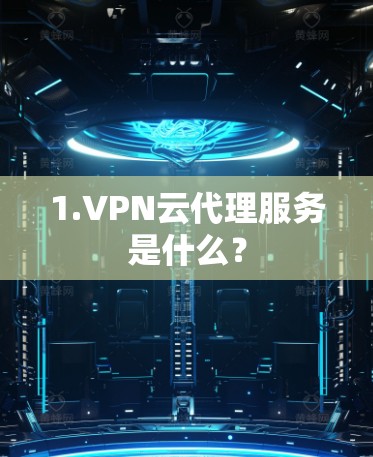 1.VPN云代理服务是什么? 1.VPN云代理服务是什么?