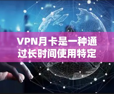 VPN月卡是一种通过长时间使用特定VPN服务获得免费使用期限的活动。以下是关于VPN月卡的详细信息 VPN月卡是一种通过长时间使用特定VPN服务获得免费使用期限的活动。以下是关于VPN月卡的详细信息