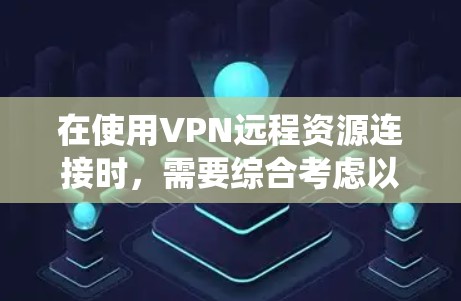 在使用VPN远程资源连接时,需要综合考虑以下几点来确保网络连接稳定、资源访问安全、系统性能良好,并且用户信任系统 在使用VPN远程资源连接时,需要综合考虑以下几点来确保网络连接稳定、资源访问安全、系统性能良好,并且用户信任系统