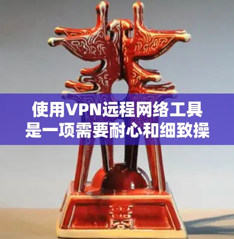 使用VPN远程网络工具是一项需要耐心和细致操作的任务,但通过以下步骤可以有效地进行 使用VPN远程网络工具是一项需要耐心和细致操作的任务,但通过以下步骤可以有效地进行
