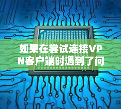 如果在尝试连接VPN客户端时遇到了问题,以下是一步步的解决方案 如果在尝试连接VPN客户端时遇到了问题,以下是一步步的解决方案