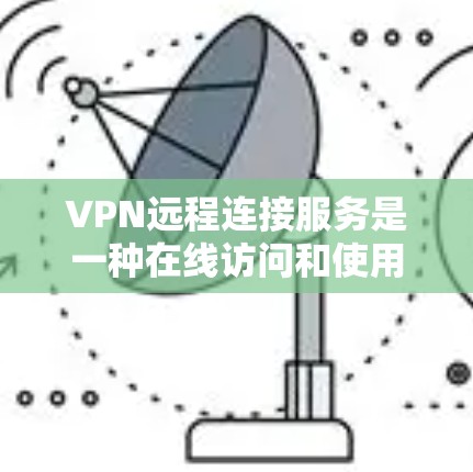 VPN远程连接服务是一种在线访问和使用VPN服务器的技术，通过连接到另一台VPN服务器来实现。以下是关于该服务的详细总结
