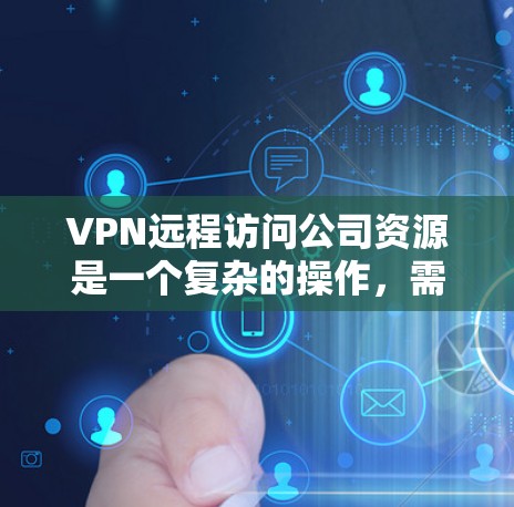 VPN远程访问公司资源是一个复杂的操作，需要综合考虑多个因素。以下是一个分步的解决方案，帮助您高效地进行此类操作