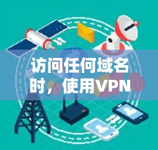 访问任何域名时,使用VPN和防火墙可以确保安全。以下是详细的步骤指南 访问任何域名时,使用VPN和防火墙可以确保安全。以下是详细的步骤指南