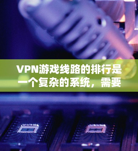 VPN游戏线路的排行是一个复杂的系统,需要综合考虑多方面的因素。以下是根据这些因素整理的VPN游戏线路的排行 VPN游戏线路的排行是一个复杂的系统,需要综合考虑多方面的因素。以下是根据这些因素整理的VPN游戏线路的排行