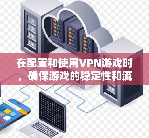 在配置和使用VPN游戏时,确保游戏的稳定性和流畅运行是关键。以下是一个详细的步骤指南,帮助你配置和使用VPN游戏并保持稳定 在配置和使用VPN游戏时,确保游戏的稳定性和流畅运行是关键。以下是一个详细的步骤指南,帮助你配置和使用VPN游戏并保持稳定