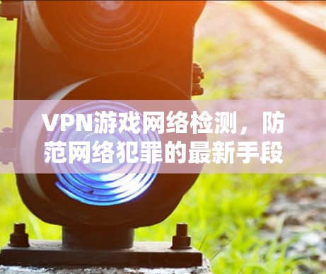 VPN游戏网络检测，防范网络犯罪的最新手段