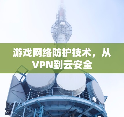 游戏网络防护技术,从VPN到云安全 游戏网络防护技术,从VPN到云安全