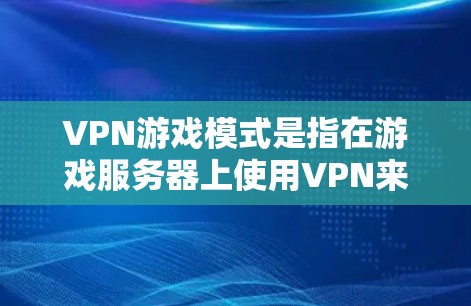 VPN游戏模式是指在游戏服务器上使用VPN来连接游戏，避免游戏服务器直接连接到用户本地的网络。这种模式通常用于防止VPN服务器因网络问题（如延迟、网络攻击等）对游戏造成影响