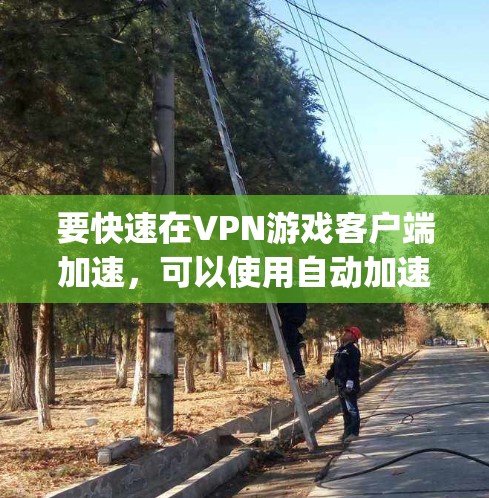 要快速在VPN游戏客户端加速,可以使用自动加速软件如NAT Connect或NAT Manager。以下是详细的步骤指南 要快速在VPN游戏客户端加速,可以使用自动加速软件如NAT Connect或NAT Manager。以下是详细的步骤指南