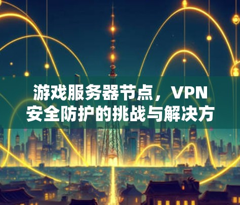 游戏服务器节点,VPN安全防护的挑战与解决方案 游戏服务器节点,VPN安全防护的挑战与解决方案