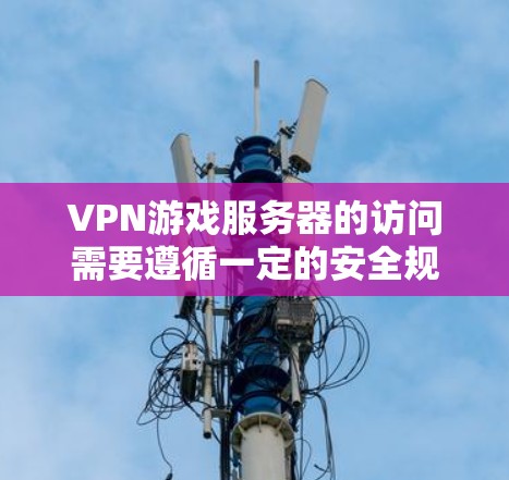 VPN游戏服务器的访问需要遵循一定的安全规范和操作步骤，以确保数据安全和游戏体验。以下是一些建议和步骤，帮助您访问或管理VPN游戏服务器
