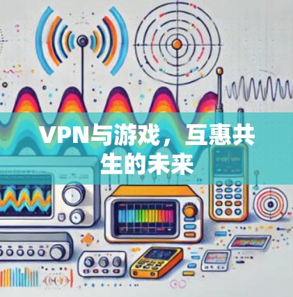 VPN与游戏,互惠共生的未来 VPN与游戏,互惠共生的未来