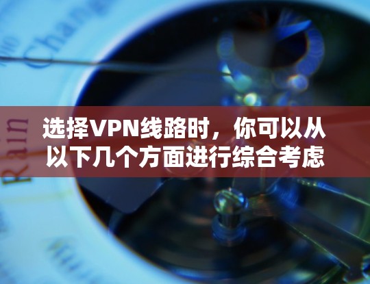 选择VPN线路时,你可以从以下几个方面进行综合考虑 选择VPN线路时,你可以从以下几个方面进行综合考虑