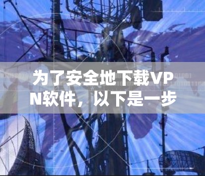 为了安全地下载VPN软件，以下是一步步的建议