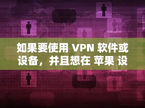 如果要使用 VPN 软件或设备,并且想在 苹果 设备上安装,以下是一些推荐的 VPN 版本和设备,以及如何操作 如果要使用 VPN 软件或设备,并且想在 苹果 设备上安装,以下是一些推荐的 VPN 版本和设备,以及如何操作
