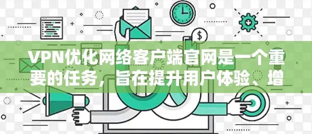 VPN优化网络客户端官网是一个重要的任务,旨在提升用户体验、增强安全性以及优化功能。以下是一些常见的优化方法,适用于不同类型的VPN客户端 VPN优化网络客户端官网是一个重要的任务,旨在提升用户体验、增强安全性以及优化功能。以下是一些常见的优化方法,适用于不同类型的VPN客户端