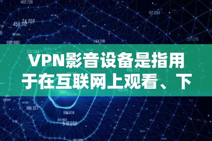 VPN影音设备是指用于在互联网上观看、下载或分享视频、音频或其他文件的设备。这些设备通常使用VPN技术来加密数据，确保在传输过程中数据安全。以下是几种常见的VPN影音设备及其功能