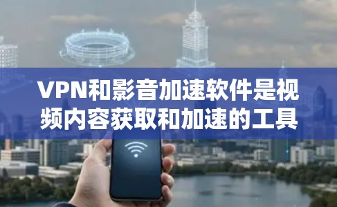 VPN和影音加速软件是视频内容获取和加速的工具，以下是它们的主要作用和使用方法