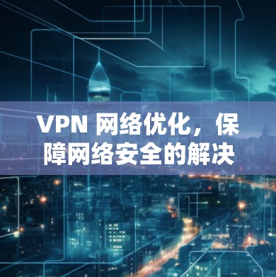 VPN 网络优化，保障网络安全的解决方案