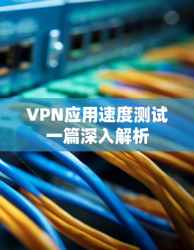 VPN应用速度测试一篇深入解析 VPN应用速度测试一篇深入解析