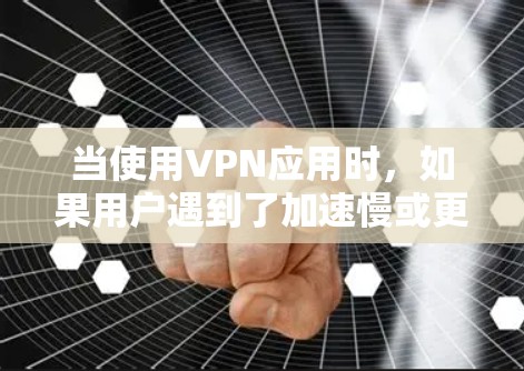 当使用VPN应用时，如果用户遇到了加速慢或更新不及时的问题，可以按照以下步骤进行排查和解决