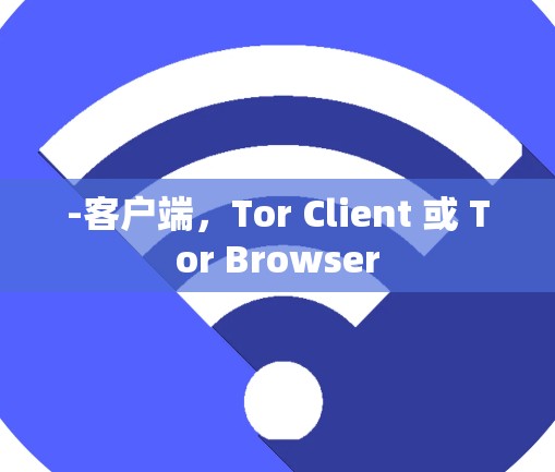 -客户端，Tor Client 或 Tor Browser