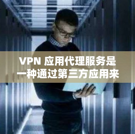 VPN 应用代理服务是一种通过第三方应用来连接用户到自己的 VPN 网络的技术。以下是详细介绍 VPN 应用代理服务是一种通过第三方应用来连接用户到自己的 VPN 网络的技术。以下是详细介绍