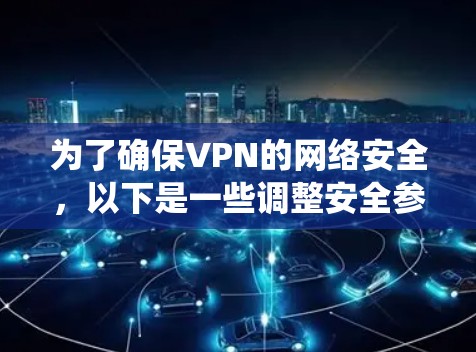 为了确保VPN的网络安全,以下是一些调整安全参数的系统化方法 为了确保VPN的网络安全,以下是一些调整安全参数的系统化方法