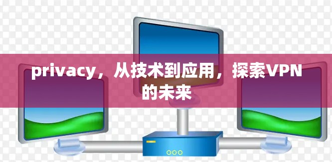 privacy,从技术到应用,探索VPN的未来 privacy,从技术到应用,探索VPN的未来