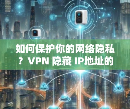 如何保护你的网络隐私?VPN 隐藏 IP地址的挑战与解决方案 如何保护你的网络隐私?VPN 隐藏 IP地址的挑战与解决方案